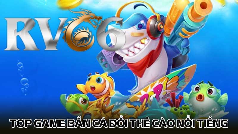 Top game bắn cá đổi thẻ cào nổi tiếng