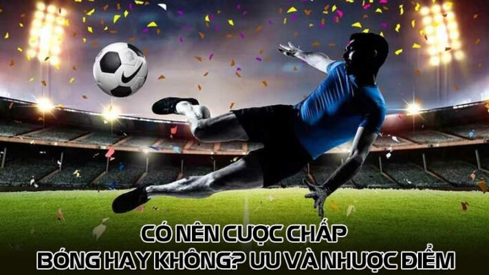 Có nên cược chấp bóng hay không? Ưu và nhược điểm