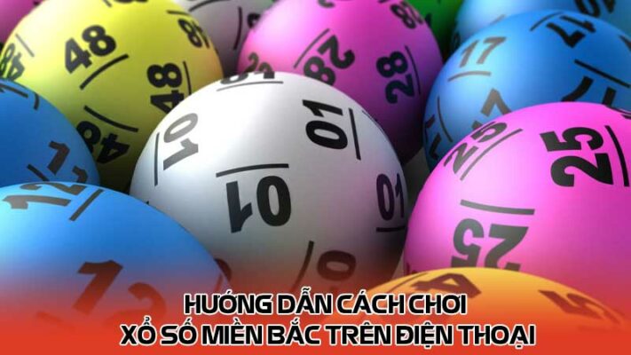 Hướng dẫn cách chơi xổ số miền bắc trên điện thoại